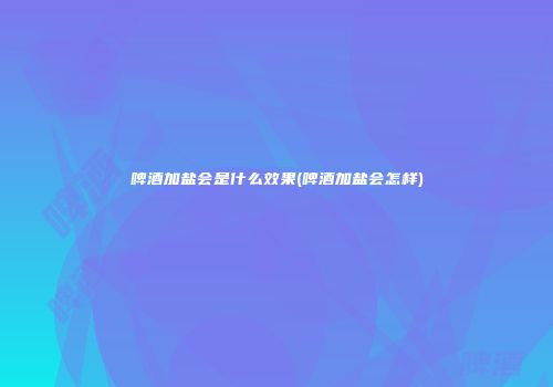 啤酒加盐会是什么效果(啤酒加盐会怎样)