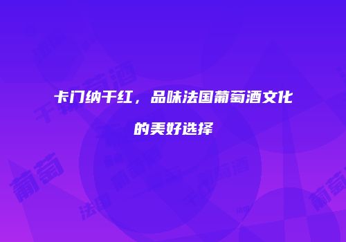 卡门纳干红，品味法国葡萄酒文化的美好选择