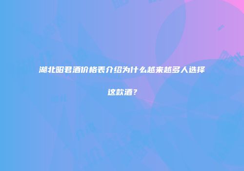 湖北昭君酒价格表介绍为什么越来越多人选择这款酒？