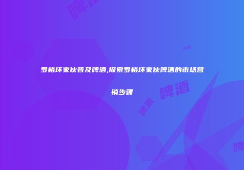 罗格坏家伙普及啤酒,探索罗格坏家伙啤酒的市场营销步骤