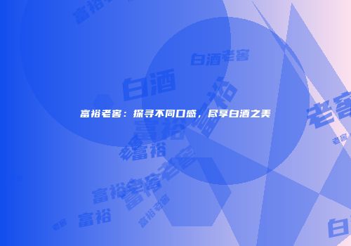 富裕老窖：探寻不同口感，尽享白酒之美
