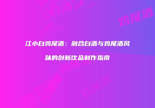 江小白鸡尾酒：融合白酒与鸡尾酒风味的创新饮品制作指南
