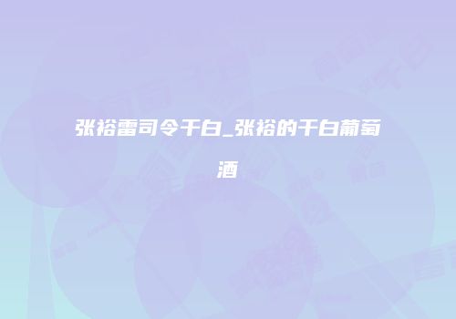 张裕雷司令干白_张裕的干白葡萄酒