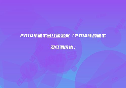 2014年波尔多红酒金奖「2014年的波尔多红酒价格」