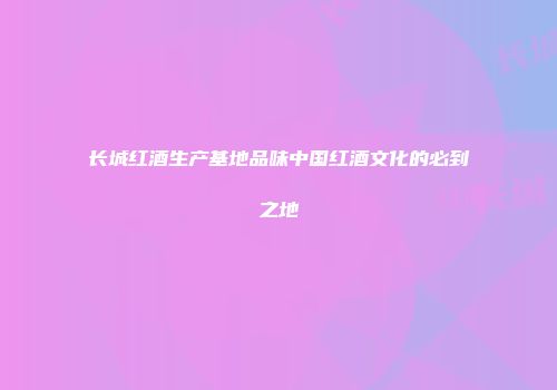 长城红酒生产基地品味中国红酒文化的必到之地