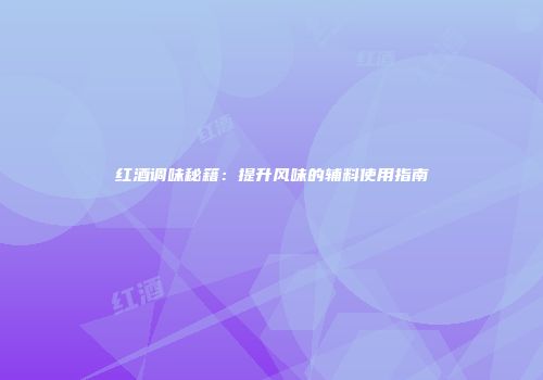 红酒调味秘籍：提升风味的辅料使用指南
