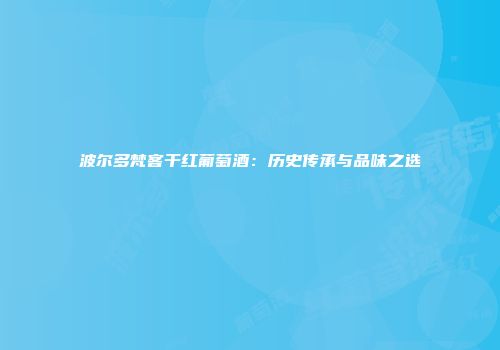 波尔多梵客干红葡萄酒：历史传承与品味之选