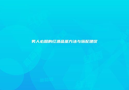 男人必知的红酒品鉴方法与搭配建议