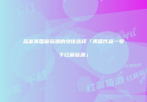 品鉴美国葡萄酒的绝佳选择「美国作品一号干红葡萄酒」