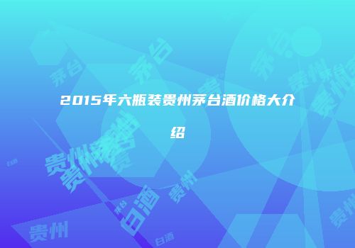 2015年六瓶装贵州茅台酒价格大介绍