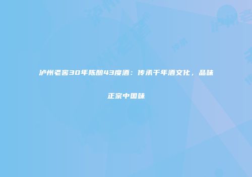 泸州老窖30年陈酿43度酒：传承千年酒文化，品味正宗中国味