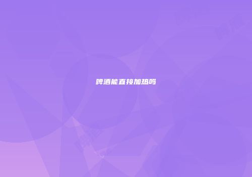 啤酒能直接加热吗