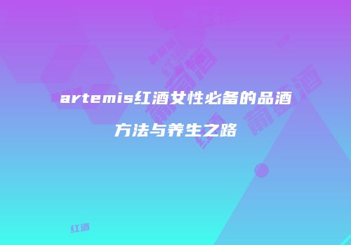 artemis红酒女性必备的品酒方法与养生之路