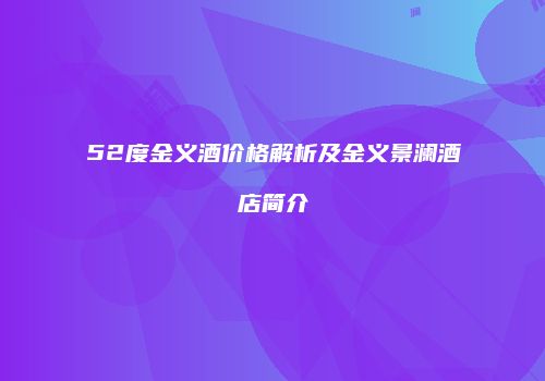 52度金义酒价格解析及金义景澜酒店简介