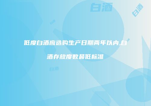低度白酒应选购生产日期两年以内,白酒存放度数最低标准