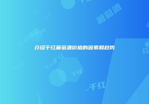 介绍干红葡萄酒价格的因素和趋势