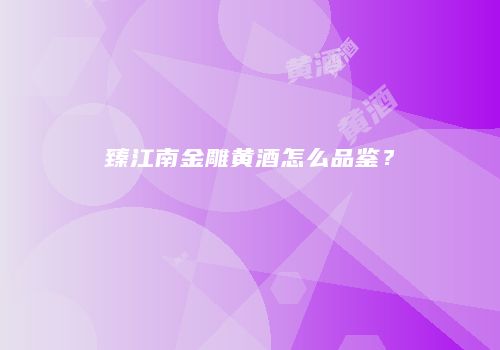 臻江南金雕黄酒怎么品鉴？