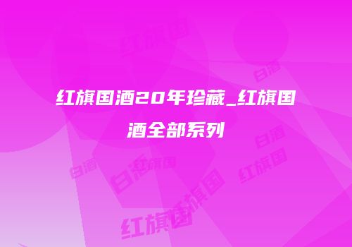 红旗国酒20年珍藏_红旗国酒全部系列