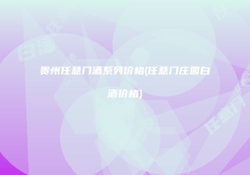 贵州任意门酒系列价格(任意门庄园白酒价格)