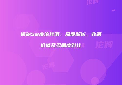 揭秘52度沱牌酒：品质解析、收藏价值及多角度对比