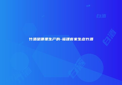 竹酒是哪里生产的-福建客家生态竹酒