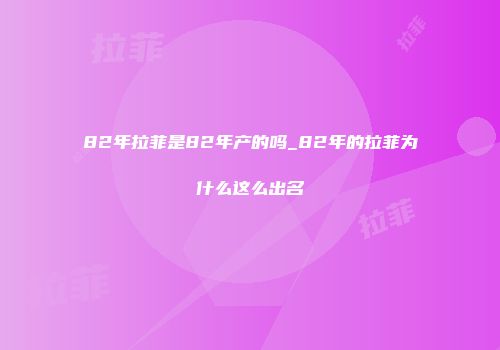 82年拉菲是82年产的吗_82年的拉菲为什么这么出名