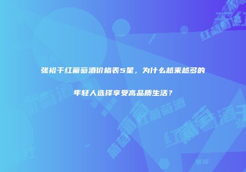 张裕干红葡萄酒价格表5星，为什么越来越多的年轻人选择享受高品质生活？