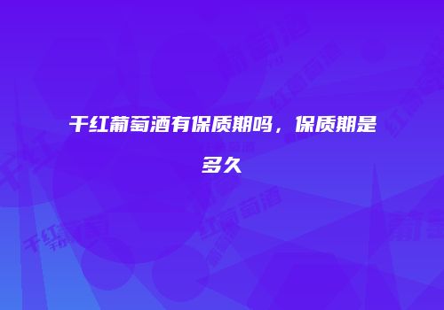 干红葡萄酒有保质期吗，保质期是多久