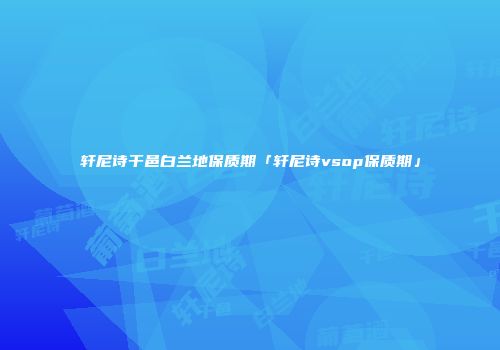 轩尼诗干邑白兰地保质期「轩尼诗vsop保质期」