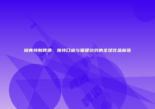 锐青特制啤酒：独特口感与保健功效的全球饮品新宠