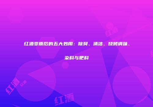 红酒变质后的五大妙用：除臭、清洁、烧烤调味、染料与肥料