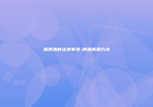 喝啤酒的注意事项-啤酒解酒方法
