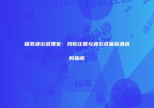 探索波尔多瑰宝：玛歌庄园与波尔多葡萄酒选购指南