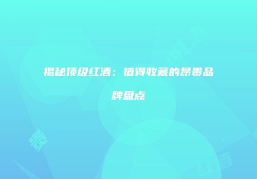 揭秘顶级红酒：值得收藏的昂贵品牌盘点