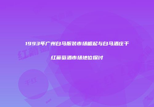 1993年广州白马服装市场崛起与白马酒庄干红葡萄酒市场地位探讨