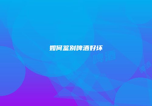 如何鉴别啤酒好坏