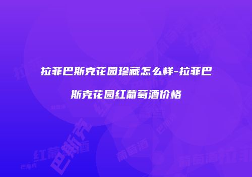拉菲巴斯克花园珍藏怎么样-拉菲巴斯克花园红葡萄酒价格