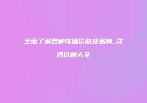 全面了解各种洋酒价格及品牌_洋酒价格大全