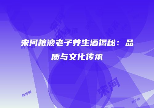 宋河粮液老子养生酒揭秘：品质与文化传承