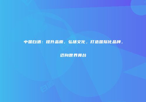 中国白酒：提升品质，弘扬文化，打造国际化品牌，迈向世界舞台