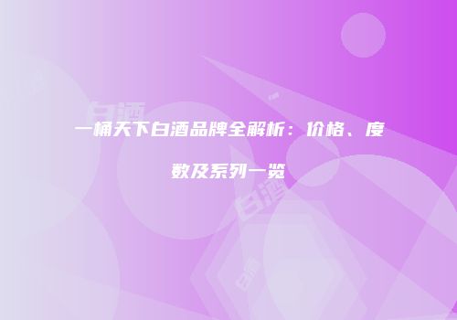 一桶天下白酒品牌全解析：价格、度数及系列一览