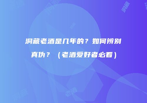 洞藏老酒是几年的？如何辨别真伪？（老酒爱好者必看）