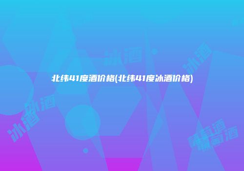 北纬41度酒价格(北纬41度冰酒价格)