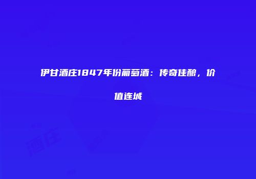 伊甘酒庄1847年份葡萄酒：传奇佳酿，价值连城