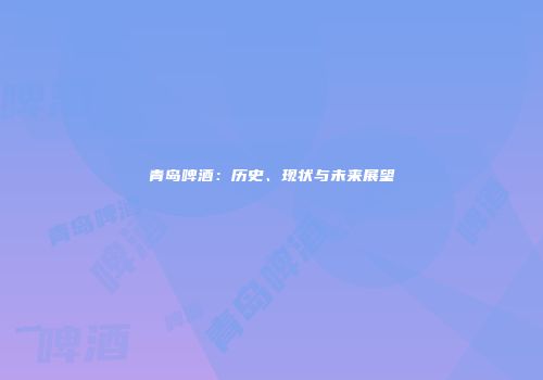 青岛啤酒：历史、现状与未来展望