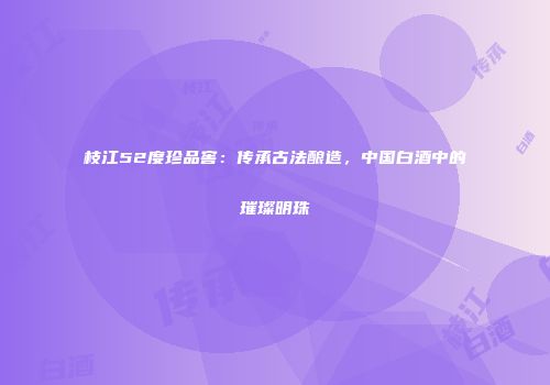 枝江52度珍品窖：传承古法酿造，中国白酒中的璀璨明珠