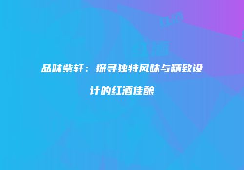 品味紫轩：探寻独特风味与精致设计的红酒佳酿