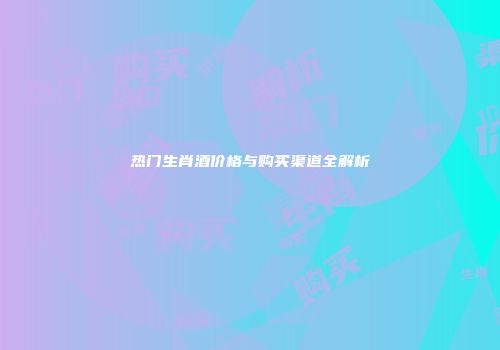 热门生肖酒价格与购买渠道全解析
