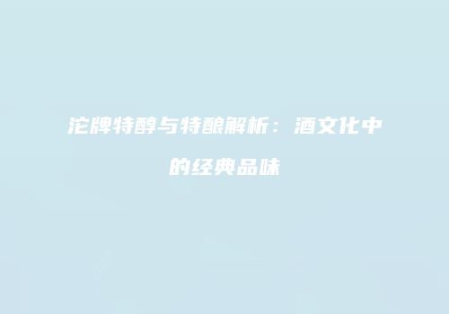 沱牌特醇与特酿解析：酒文化中的经典品味