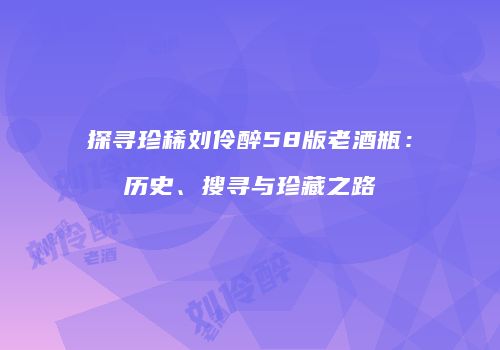 探寻珍稀刘伶醉58版老酒瓶：历史、搜寻与珍藏之路
